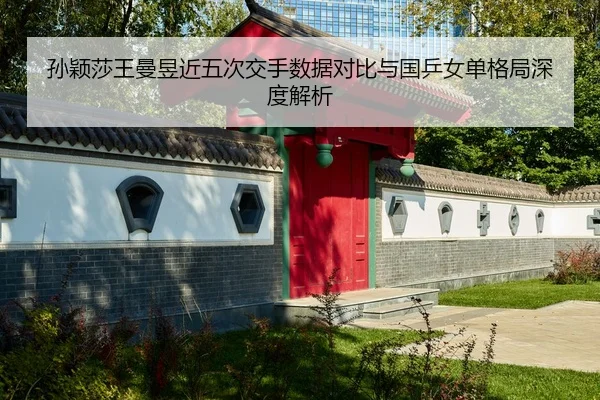 孙颖莎王曼昱近五次交手数据对比与国乒女单格局深度解析